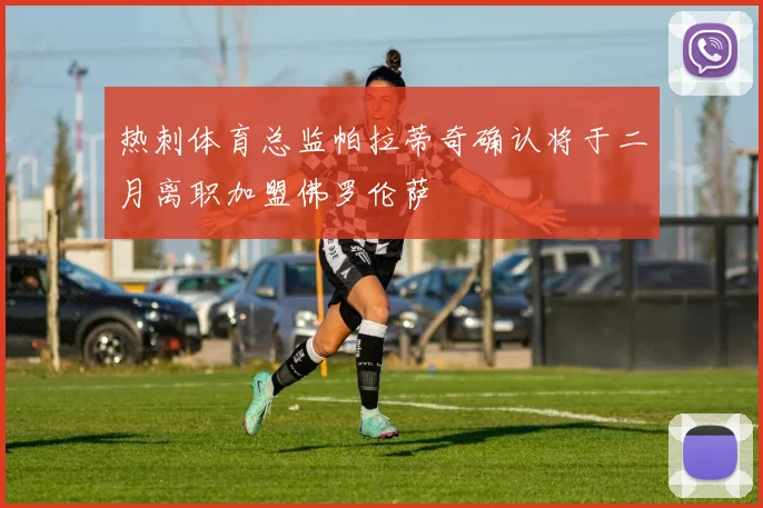 热刺体育总监帕拉蒂奇确认将于二月离职加盟佛罗伦萨