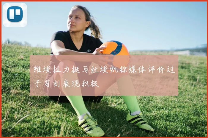 维埃拉力挺马杜埃凯称媒体评价过于苛刻表现积极