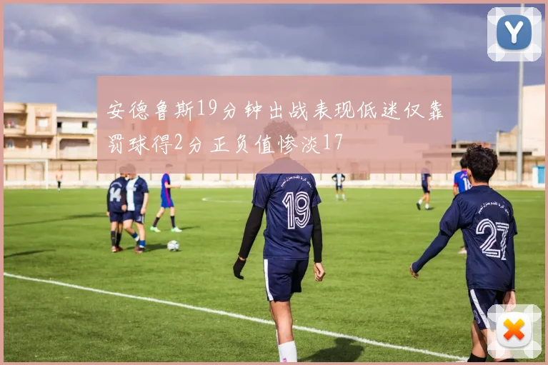 安德鲁斯19分钟出战表现低迷仅靠罚球得2分正负值惨淡17