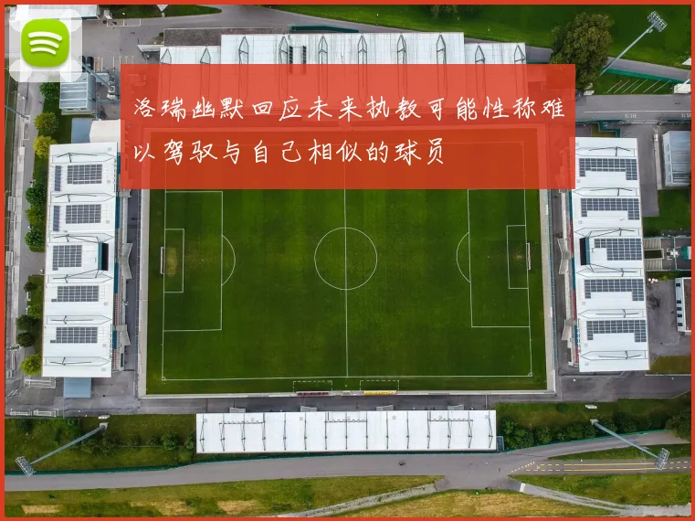 洛瑞幽默回应未来执教可能性称难以驾驭与自己相似的球员
