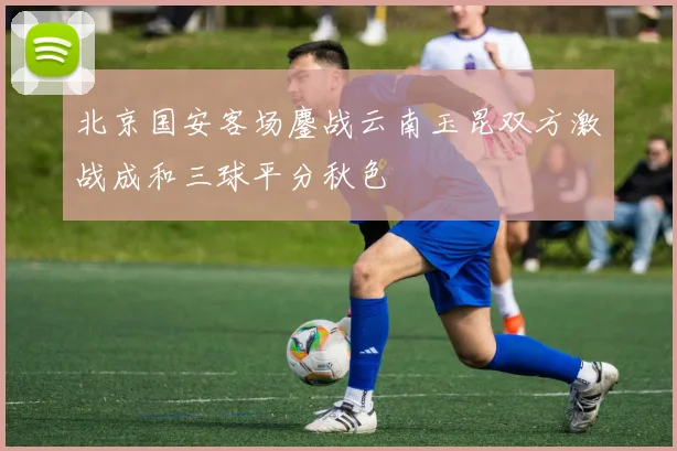 北京国安客场鏖战云南玉昆双方激战成和三球平分秋色