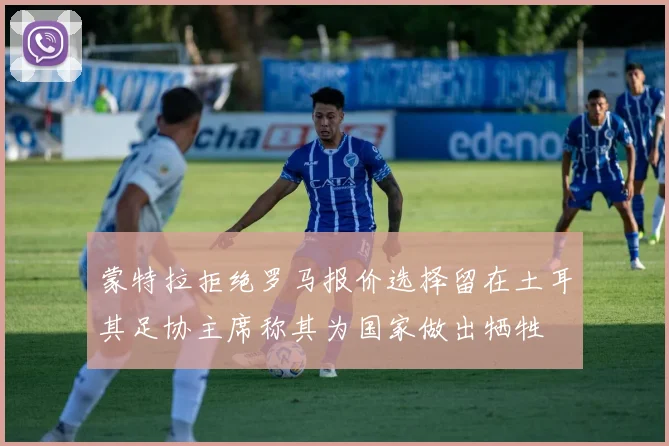 蒙特拉拒绝罗马报价选择留在土耳其足协主席称其为国家做出牺牲