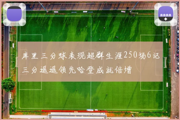 库里三分球表现超群生涯250场6记三分遥遥领先哈登成就倍增