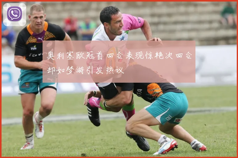 奥利塞欧冠首回合表现惊艳次回合却如梦游引发热议