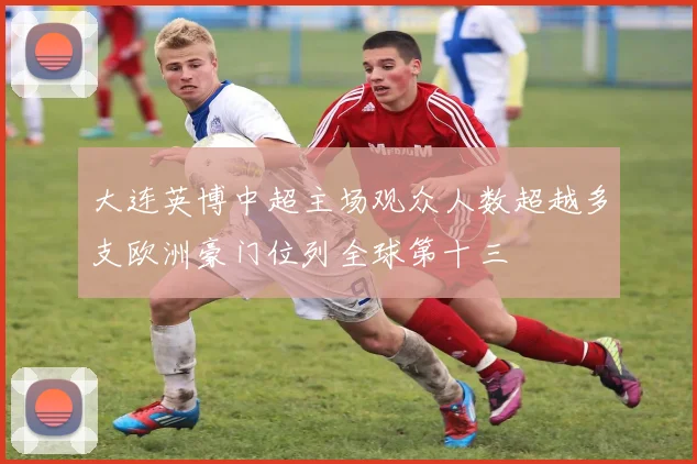 大连英博中超主场观众人数超越多支欧洲豪门位列全球第十三