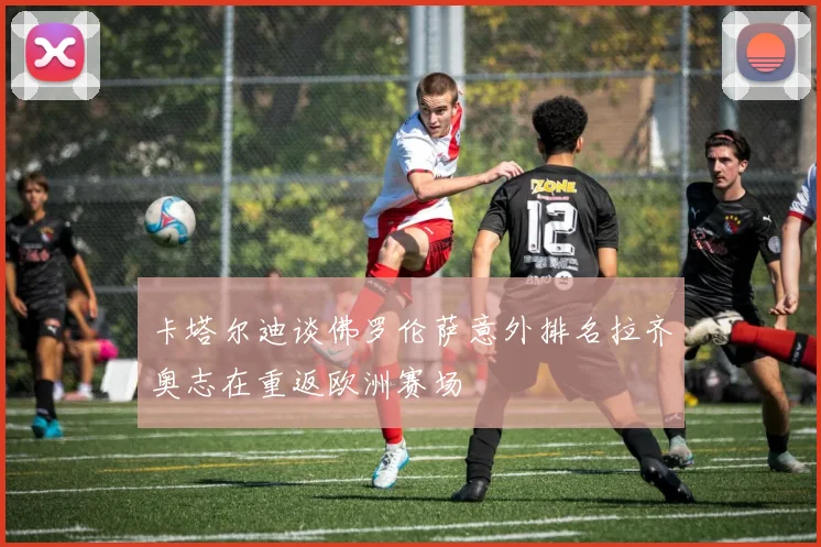 卡塔尔迪谈佛罗伦萨意外排名拉齐奥志在重返欧洲赛场