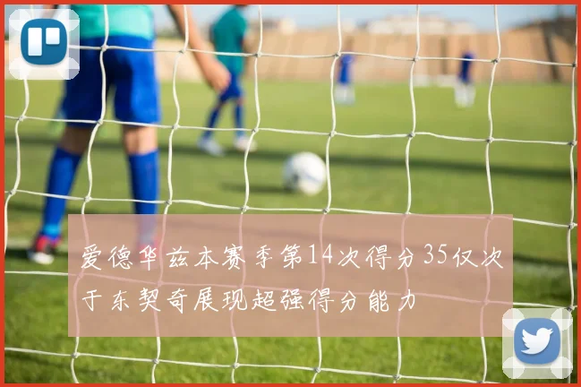 爱德华兹本赛季第14次得分35仅次于东契奇展现超强得分能力