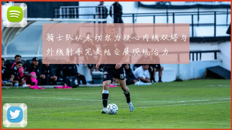 骑士队以米切尔为核心内线双塔与外线射手完美结合展现统治力