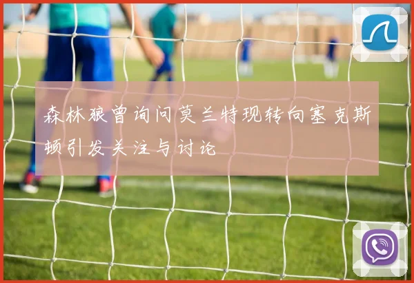 森林狼曾询问莫兰特现转向塞克斯顿引发关注与讨论