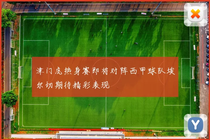 津门虎热身赛即将对阵西甲球队埃尔切期待精彩表现