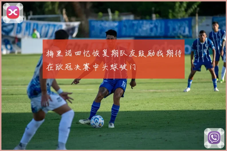 梅里诺回忆恢复期队友鼓励我期待在欧冠决赛中头球破门