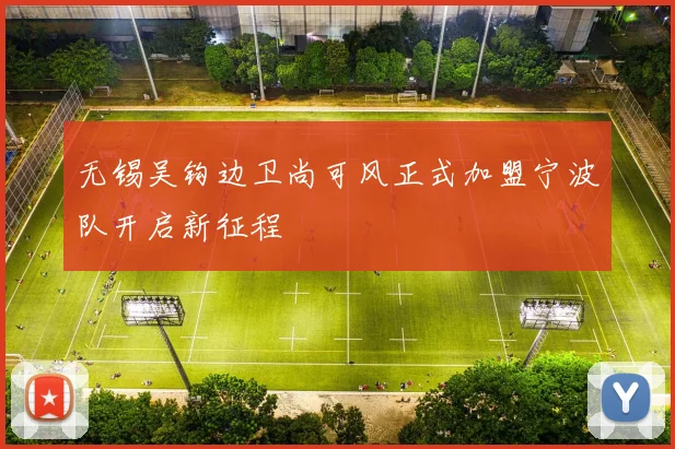 无锡吴钩边卫尚可风正式加盟宁波队开启新征程