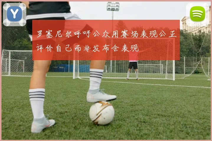 罗塞尼尔呼吁公众用赛场表现公正评价自己而非发布会表现