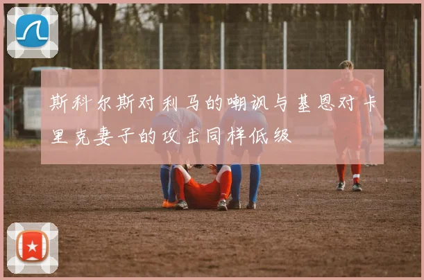 斯科尔斯对利马的嘲讽与基恩对卡里克妻子的攻击同样低级