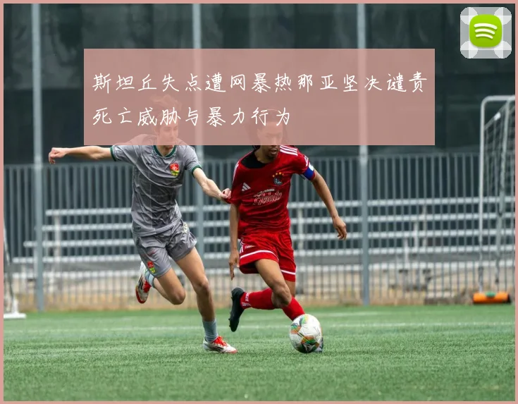 斯坦丘失点遭网暴热那亚坚决谴责死亡威胁与暴力行为