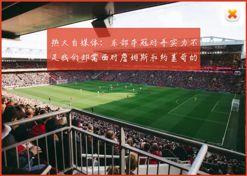 热火自媒体：东部夺冠对手实力不足我们却需面对詹姆斯和约基奇的挑战