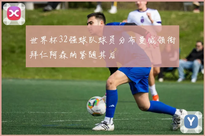世界杯32强球队球员分布曼城领衔拜仁阿森纳紧随其后