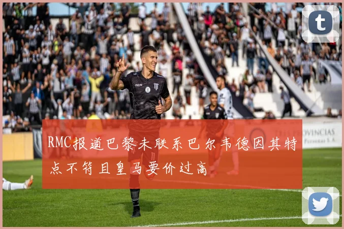 RMC报道巴黎未联系巴尔韦德因其特点不符且皇马要价过高