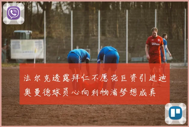法尔克透露拜仁不愿花巨资引进迪奥曼德球员心向利物浦梦想成真