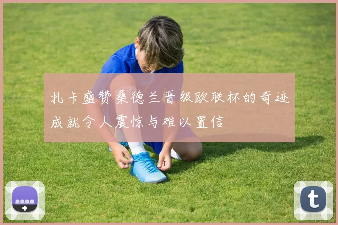 扎卡盛赞桑德兰晋级欧联杯的奇迹成就令人震惊与难以置信