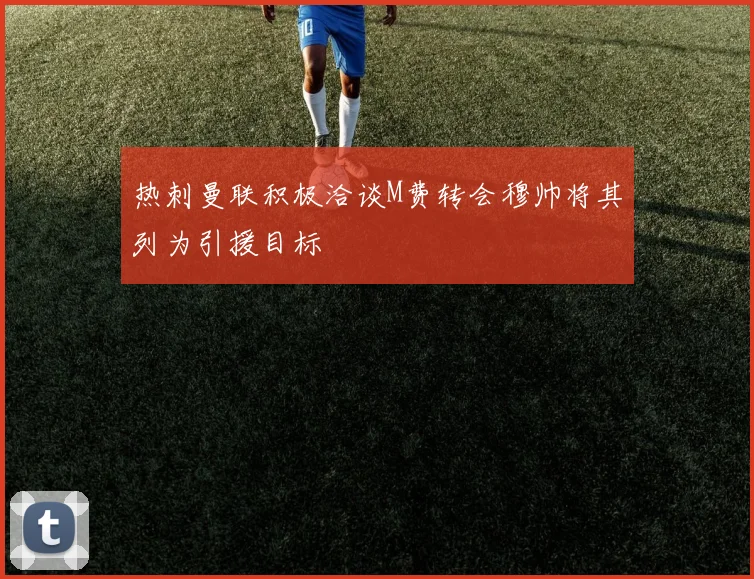 热刺曼联积极洽谈M费转会穆帅将其列为引援目标