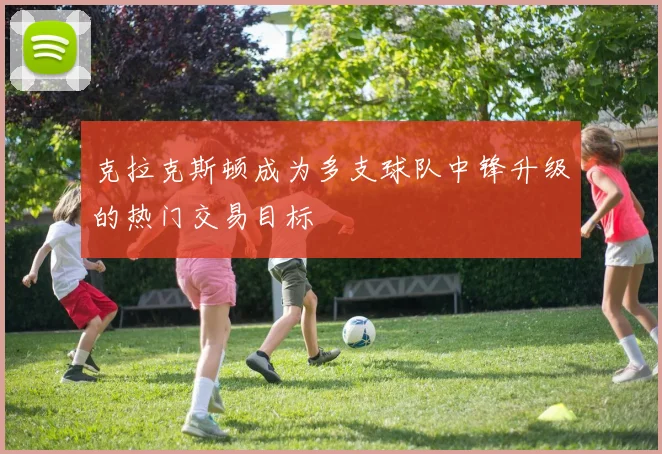 克拉克斯顿成为多支球队中锋升级的热门交易目标