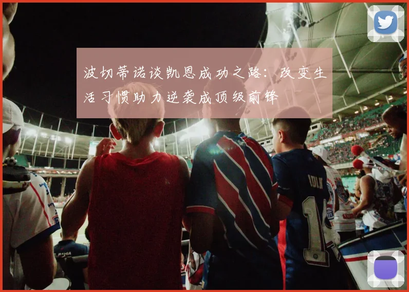 波切蒂诺谈凯恩成功之路：改变生活习惯助力逆袭成顶级前锋