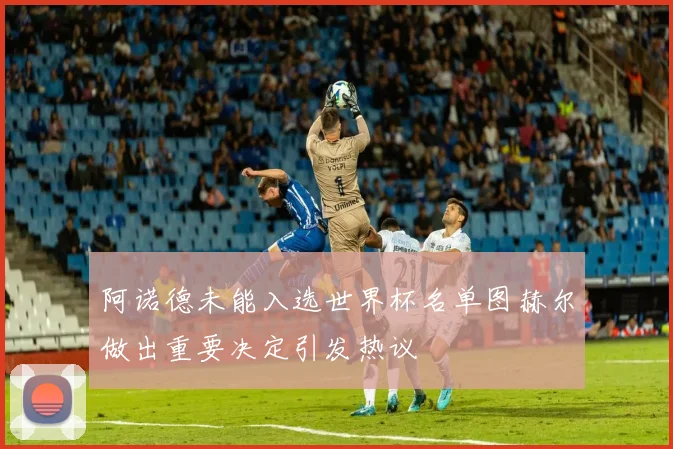 阿诺德未能入选世界杯名单图赫尔做出重要决定引发热议
