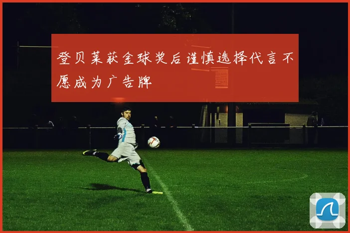 登贝莱获金球奖后谨慎选择代言不愿成为广告牌