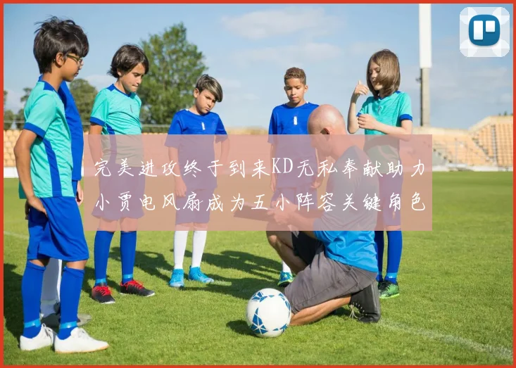 完美进攻终于到来KD无私奉献助力小贾电风扇成为五小阵容关键角色