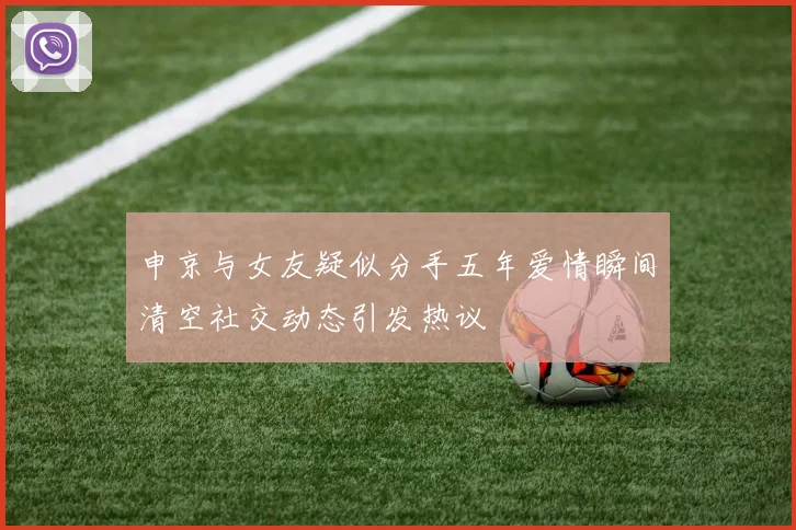 申京与女友疑似分手五年爱情瞬间清空社交动态引发热议