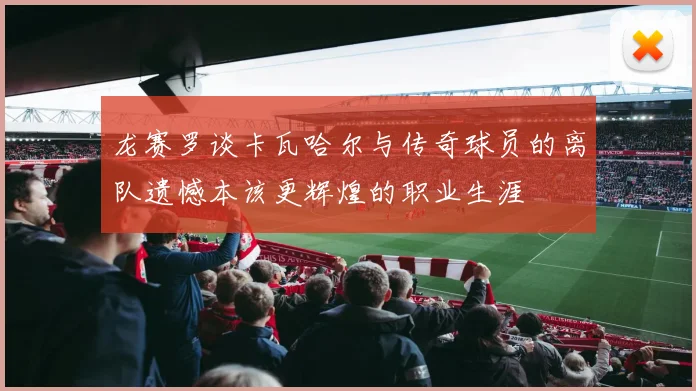 龙赛罗谈卡瓦哈尔与传奇球员的离队遗憾本该更辉煌的职业生涯