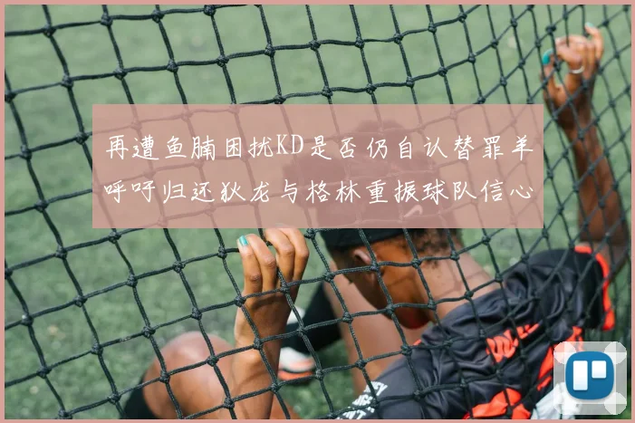 再遭鱼腩困扰KD是否仍自认替罪羊呼吁归还狄龙与格林重振球队信心